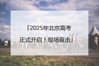 2025年北京高考正式开启！现场直击