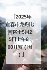 2025年宜春市龙舟比赛将于5月25日上午8：00开赛（图）