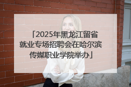2025年黑龙江留省就业专场招聘会在哈尔滨传媒职业学院举办