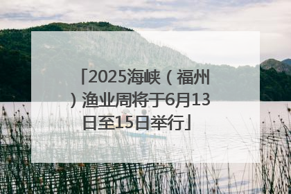 2025海峡（福州）渔业周将于6月13日至15日举行