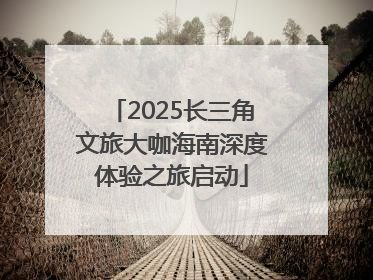 2025长三角文旅大咖海南深度体验之旅启动