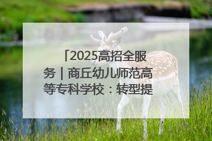2025高招全服务｜商丘幼儿师范高等专科学校：转型提质谋发展 全力推进高水平综合性应用型高等专科学校建设