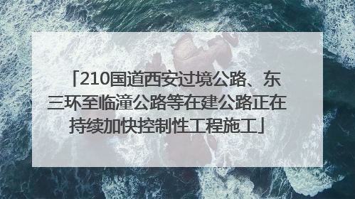 210国道西安过境公路、东三环至临潼公路等在建公路正在持续加快控制性工程施工
