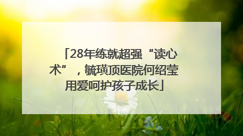 28年练就超强“读心术”，毓璜顶医院何绍莹用爱呵护孩子成长