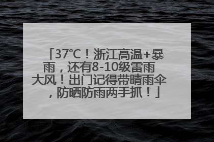 37℃！浙江高温+暴雨，还有8-10级雷雨大风！出门记得带晴雨伞，防晒防雨两手抓！