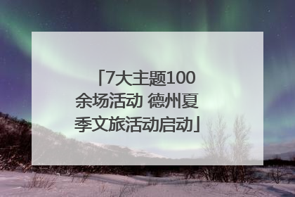 7大主题100余场活动 德州夏季文旅活动启动
