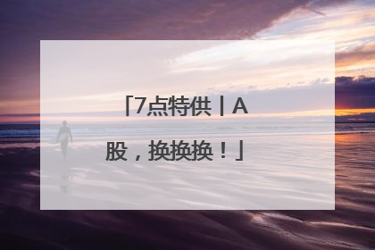 7点特供丨A股，换换换！