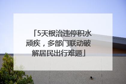 5天根治违停积水顽疾，多部门联动破解居民出行难题