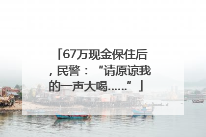 67万现金保住后，民警：“请原谅我的一声大喝……”