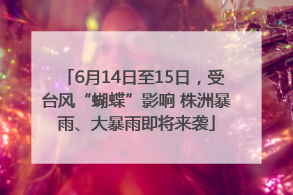 6月14日至15日，受台风“蝴蝶”影响 株洲暴雨、大暴雨即将来袭