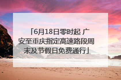 6月18日零时起 广安至重庆指定高速路段周末及节假日免费通行