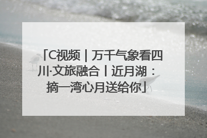 C视频｜万千气象看四川·文旅融合丨近月湖：摘一湾心月送给你
