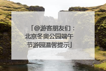 @游客朋友们：北京冬奥公园端午节游园温馨提示
