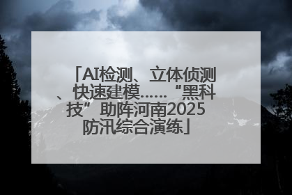 AI检测、立体侦测、快速建模……“黑科技”助阵河南2025防汛综合演练