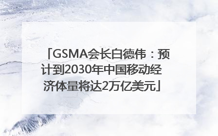 GSMA会长白德伟：预计到2030年中国移动经济体量将达2万亿美元