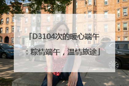 D3104次的暖心端午：粽情端午，温情旅途