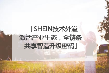 SHEIN技术外溢激活产业生态，全链条共享智造升级密码